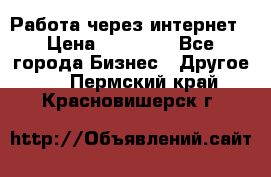 Работа через интернет › Цена ­ 20 000 - Все города Бизнес » Другое   . Пермский край,Красновишерск г.